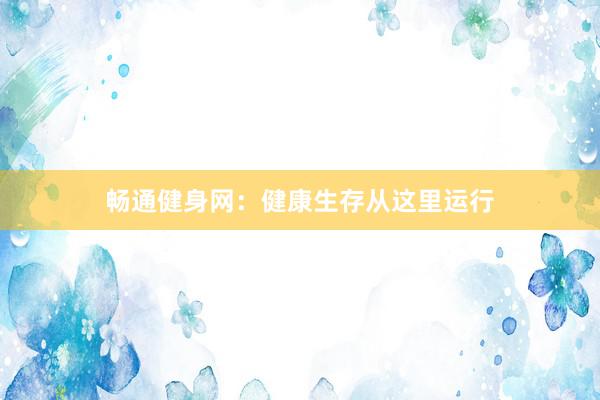 畅通健身网:健康生存从这里运行