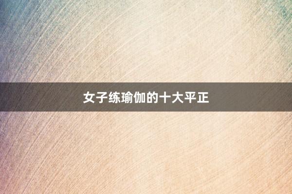 女子练瑜伽的十大平正