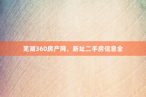 芜湖360房产网，新址二手房信息全